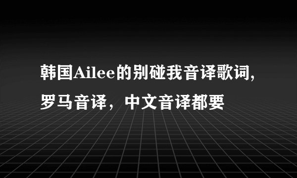 韩国Ailee的别碰我音译歌词,罗马音译，中文音译都要