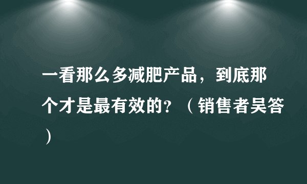 一看那么多减肥产品，到底那个才是最有效的？（销售者吴答）