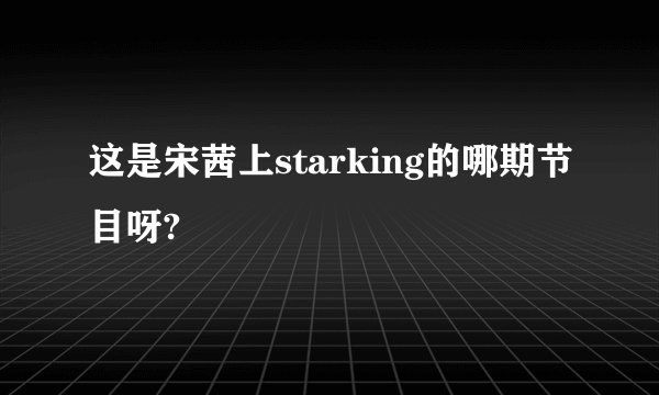 这是宋茜上starking的哪期节目呀?