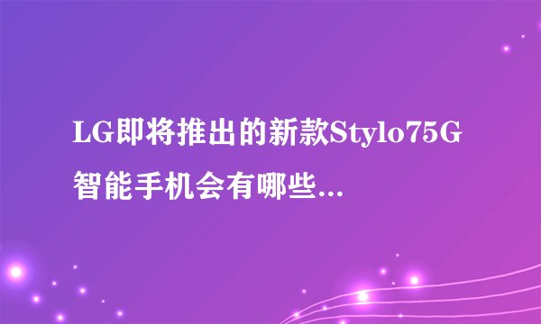 LG即将推出的新款Stylo75G智能手机会有哪些显著特点？