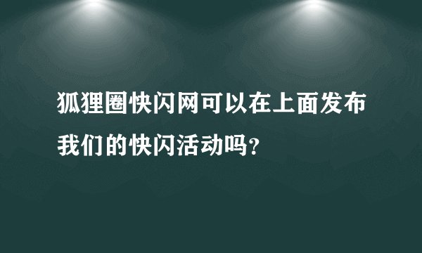狐狸圈快闪网可以在上面发布我们的快闪活动吗？