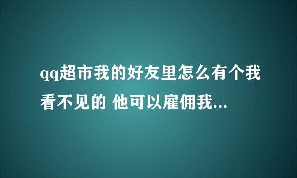 qq超市我的好友里怎么有个我看不见的 他可以雇佣我 我却在好友列表里看不到他