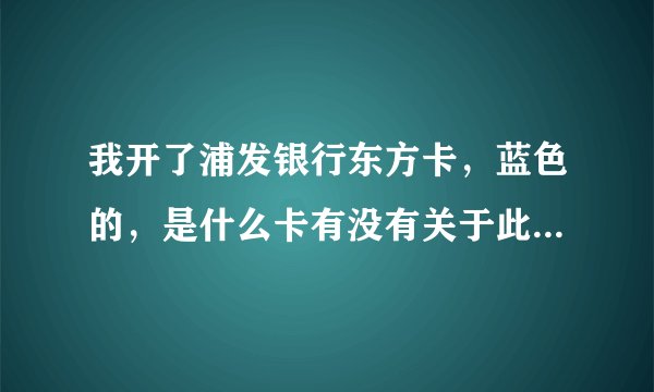 我开了浦发银行东方卡，蓝色的，是什么卡有没有关于此卡的信息，