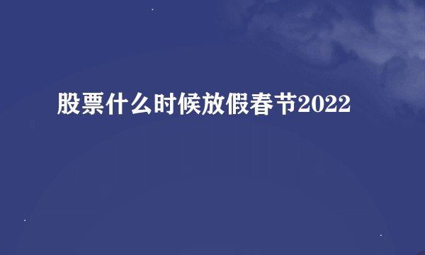 股票什么时候放假春节2022