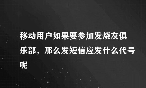 移动用户如果要参加发烧友俱乐部，那么发短信应发什么代号呢