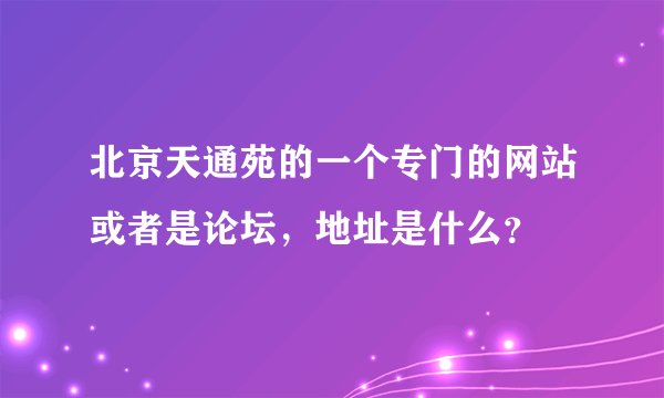 北京天通苑的一个专门的网站或者是论坛，地址是什么？