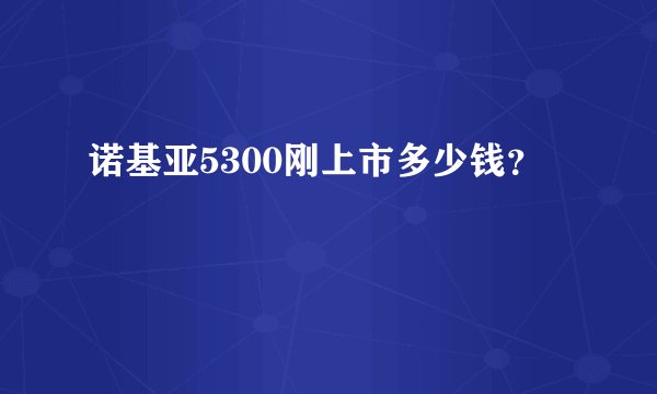 诺基亚5300刚上市多少钱？
