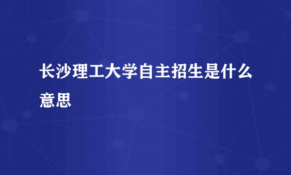 长沙理工大学自主招生是什么意思