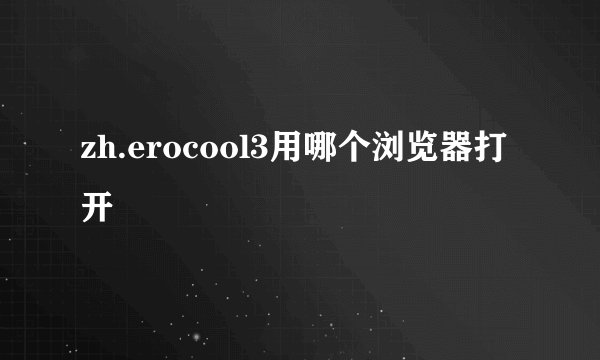 zh.erocool3用哪个浏览器打开