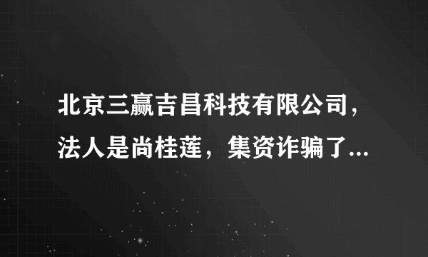 北京三赢吉昌科技有限公司，法人是尚桂莲，集资诈骗了百亿以上，怎么让骗子得到得到法律的制裁，求助！
