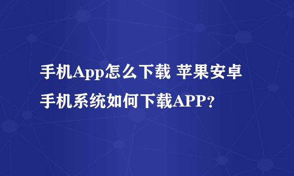 手机App怎么下载 苹果安卓手机系统如何下载APP？