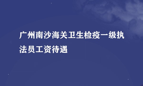 广州南沙海关卫生检疫一级执法员工资待遇