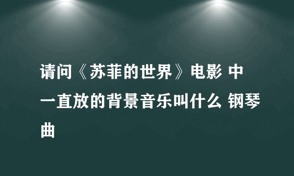 请问《苏菲的世界》电影 中一直放的背景音乐叫什么 钢琴曲