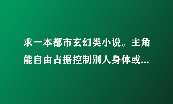 求一本都市玄幻类小说。主角能自由占据控制别人身体或直接变成某人。