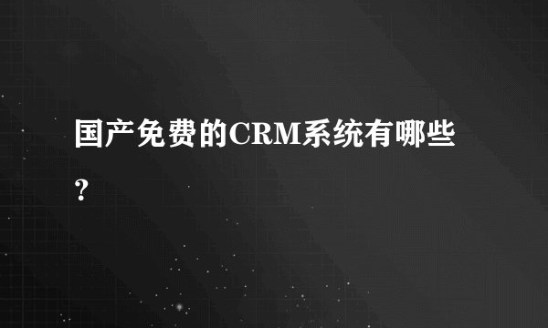 国产免费的CRM系统有哪些？
