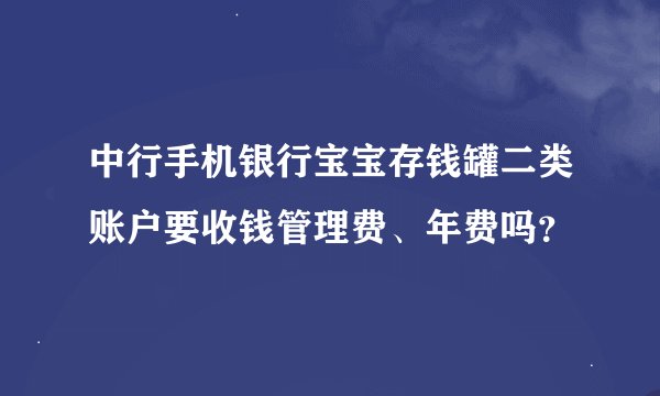 中行手机银行宝宝存钱罐二类账户要收钱管理费、年费吗？