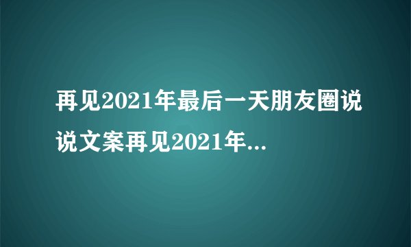 再见2021年最后一天朋友圈说说文案再见2021年最后一天朋友圈文案有什么