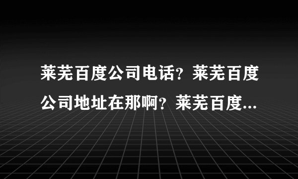 莱芜百度公司电话？莱芜百度公司地址在那啊？莱芜百度公司的电话？