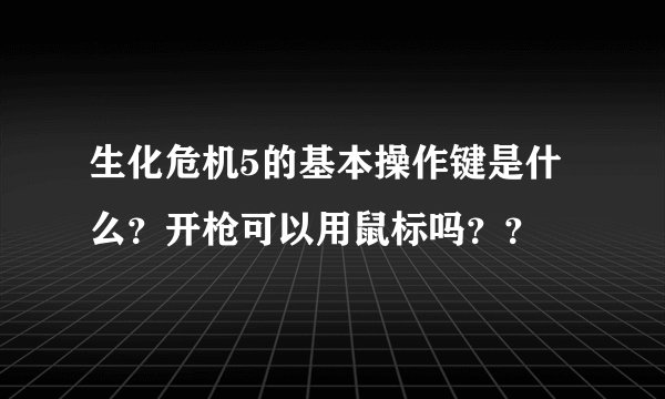 生化危机5的基本操作键是什么？开枪可以用鼠标吗？？