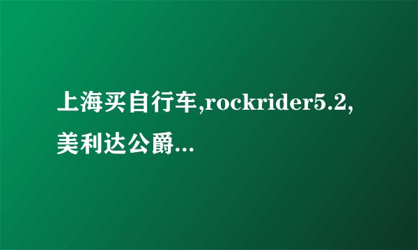 上海买自行车,rockrider5.2,美利达公爵,atx740哪个好点?价格分别多少?