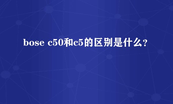 bose c50和c5的区别是什么？