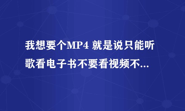 我想要个MP4 就是说只能听歌看电子书不要看视频不看电影的