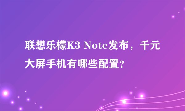 联想乐檬K3 Note发布，千元大屏手机有哪些配置？