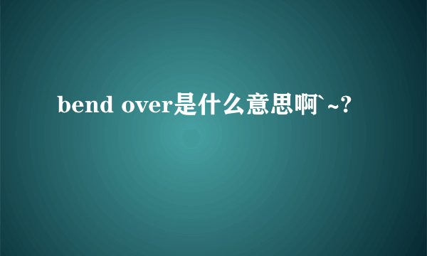 bend over是什么意思啊`~?