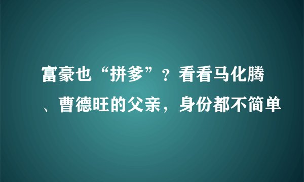 富豪也“拼爹”？看看马化腾、曹德旺的父亲，身份都不简单