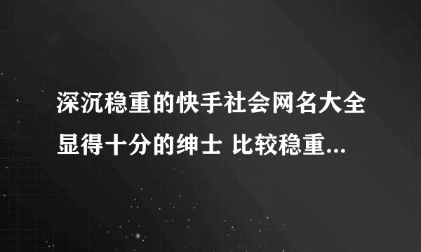 深沉稳重的快手社会网名大全显得十分的绅士 比较稳重的男生网名