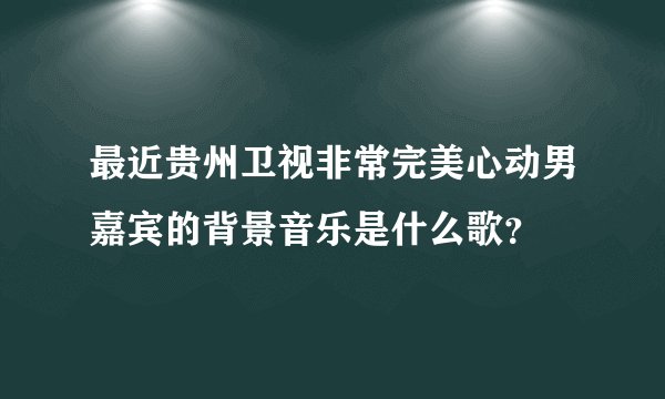 最近贵州卫视非常完美心动男嘉宾的背景音乐是什么歌？