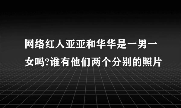 网络红人亚亚和华华是一男一女吗?谁有他们两个分别的照片