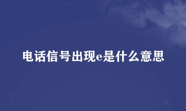 电话信号出现e是什么意思