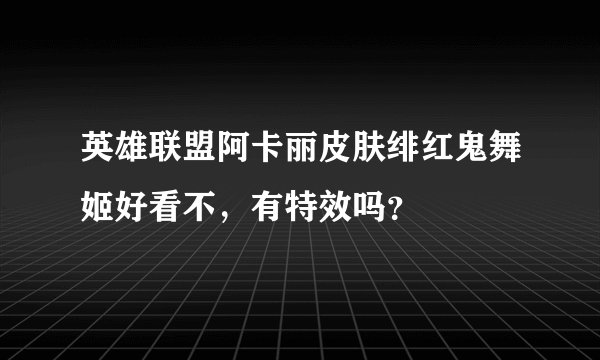 英雄联盟阿卡丽皮肤绯红鬼舞姬好看不，有特效吗？