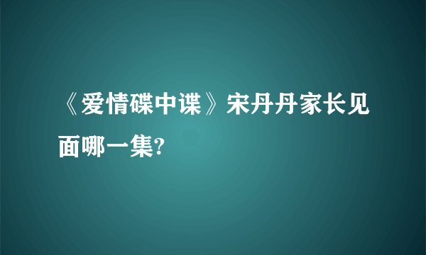 《爱情碟中谍》宋丹丹家长见面哪一集?