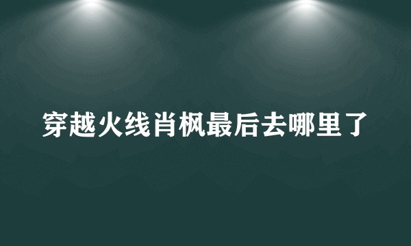穿越火线肖枫最后去哪里了