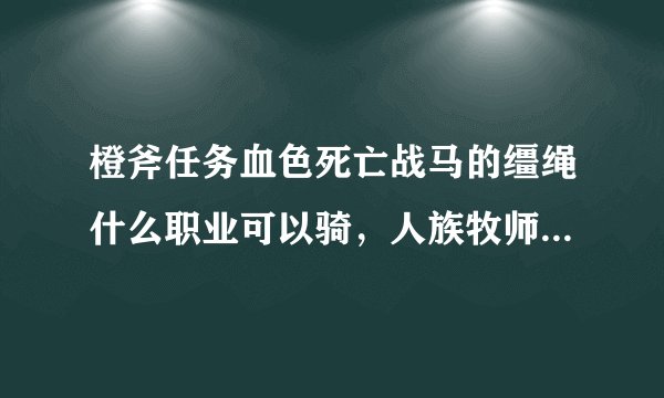 橙斧任务血色死亡战马的缰绳什么职业可以骑，人族牧师可以骑吗？