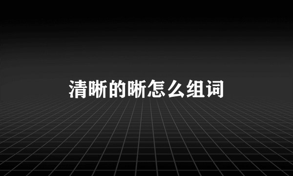 清晰的晰怎么组词