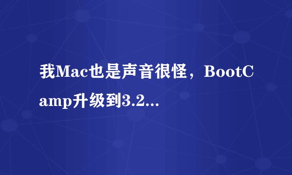 我Mac也是声音很怪，BootCamp升级到3.2,还是不行，看你回答，需要补丁你可以发到915561510@qq.com吗，谢谢