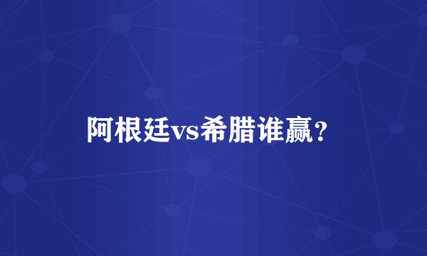 阿根廷vs希腊谁赢？
