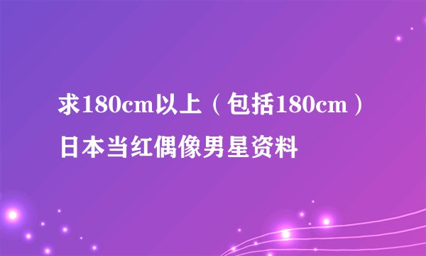 求180cm以上（包括180cm）日本当红偶像男星资料