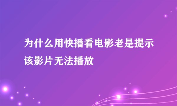 为什么用快播看电影老是提示该影片无法播放