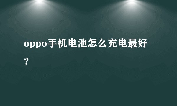 oppo手机电池怎么充电最好？