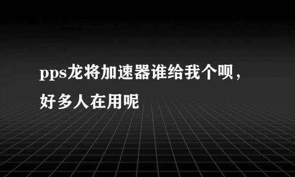 pps龙将加速器谁给我个呗，好多人在用呢