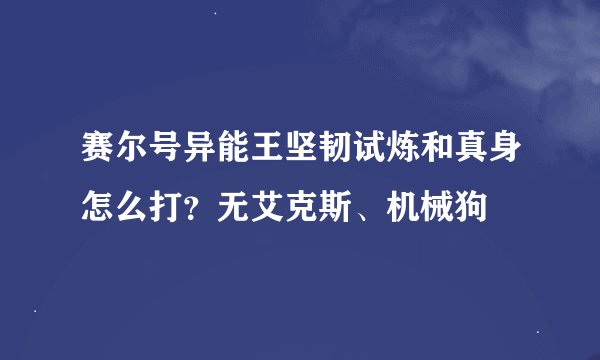 赛尔号异能王坚韧试炼和真身怎么打？无艾克斯、机械狗
