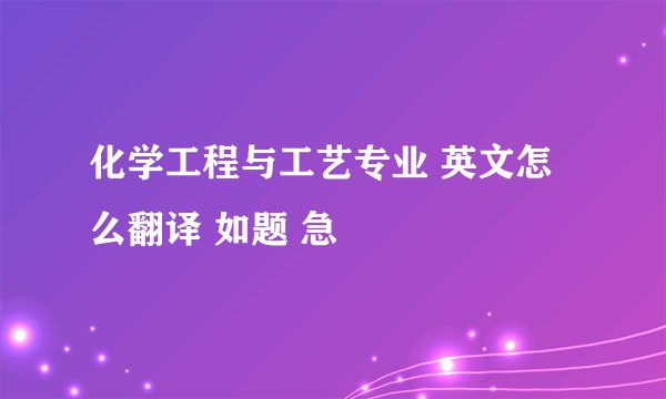化学工程与工艺专业 英文怎么翻译 如题 急