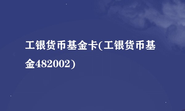 工银货币基金卡(工银货币基金482002)