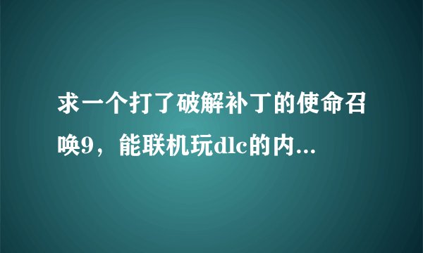 求一个打了破解补丁的使命召唤9，能联机玩dlc的内种，网上看见了很多但是下载下来之后就发现自己根本