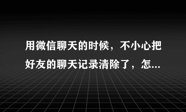 用微信聊天的时候，不小心把好友的聊天记录清除了，怎么恢复呢？