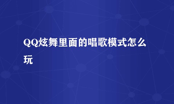 QQ炫舞里面的唱歌模式怎么玩